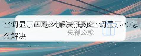 空调显示e0怎么解决,海尔空调显示e0怎么解决