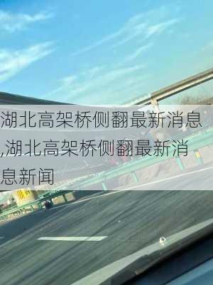 湖北高架桥侧翻最新消息,湖北高架桥侧翻最新消息新闻